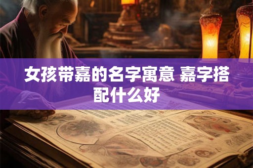 女孩带嘉的名字寓意 嘉字搭配什么好