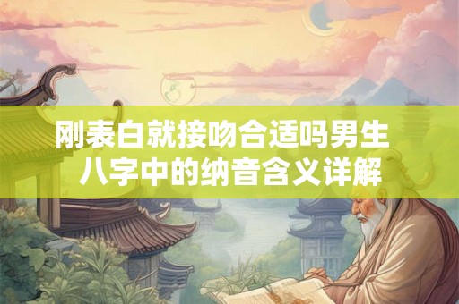 刚表白就接吻合适吗男生  八字中的纳音含义详解