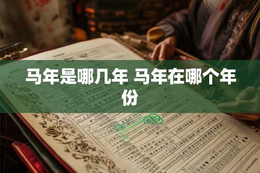 马年是哪几年 马年在哪个年份