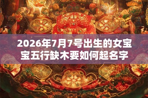 2026年7月7号出生的女宝宝五行缺木要如何起名字 2026年7月7号出生的女宝宝五行缺木要如何起名字