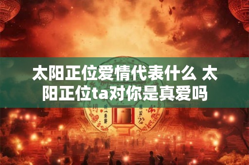太阳正位爱情代表什么 太阳正位ta对你是真爱吗 太阳正位爱情代表什么 太阳正位ta对你是真爱吗