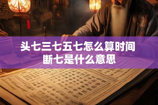 头七三七五七怎么算时间 断七是什么意思 头七三七五七怎么算时间 断七是什么意思