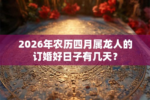 2026年农历四月属龙人的订婚好日子有几天? 2026年农历四月属龙人的订婚好日子有几天?