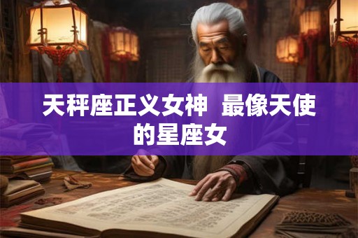 天秤座正义女神 最像天使的星座女 天秤座正义女神 最像天使的星座女