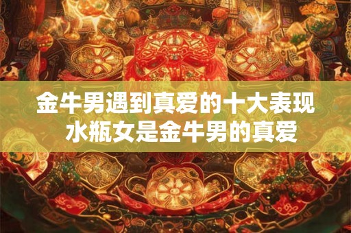 金牛男遇到真爱的十大表现 水瓶女是金牛男的真爱 金牛男遇到真爱的十大表现 水瓶女是金牛男的真爱