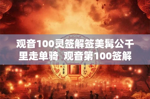 观音100灵签解签美髯公千里走单骑  观音第100签解签