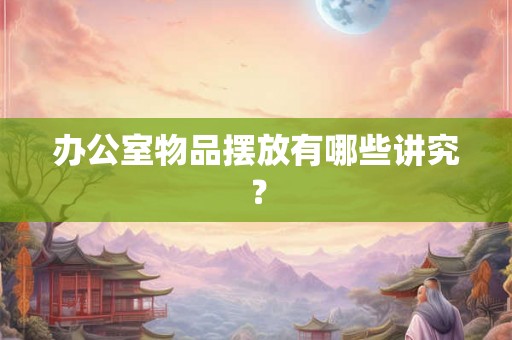 办公室物品摆放有哪些讲究？