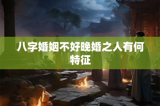 八字婚姻不好晚婚之人有何特征