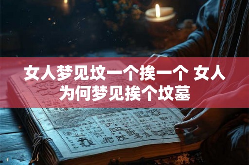 女人梦见坟一个挨一个 女人为何梦见挨个坟墓 女人梦见坟一个挨一个 女人为何梦见挨个坟墓