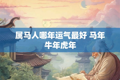 属马人哪年运气最好 马年牛年虎年 属马人哪年运气最好 马年牛年虎年