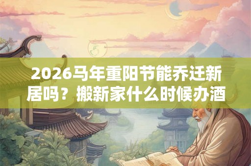 2026马年重阳节能乔迁新居吗？搬新家什么时候办酒