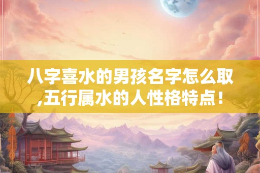 八字喜水的男孩名字怎么取,五行属水的人性格特点！