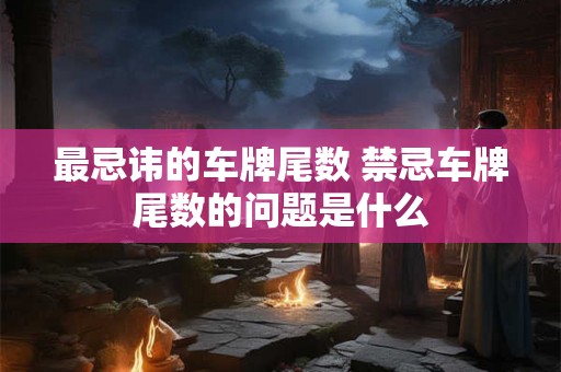最忌讳的车牌尾数 禁忌车牌尾数的问题是什么