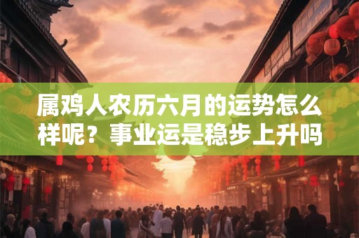 属鸡人农历六月的运势怎么样呢？事业运是稳步上升吗？