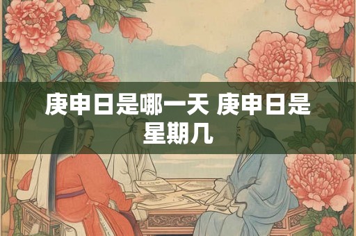 庚申日是哪一天 庚申日是星期几