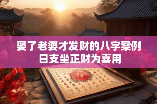 娶了老婆才发财的八字案例 日支坐正财为喜用