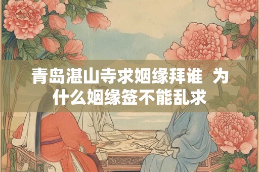 青岛湛山寺求姻缘拜谁  为什么姻缘签不能乱求