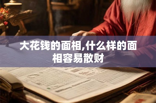 大花钱的面相,什么样的面相容易散财 大花钱的面相,什么样的面相容易散财