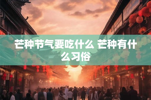 芒种节气要吃什么 芒种有什么习俗 芒种节气要吃什么 芒种有什么习俗