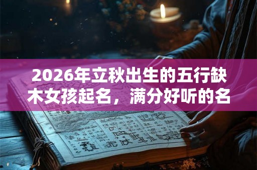 2026年立秋出生的五行缺木女孩起名，满分好听的名字推荐