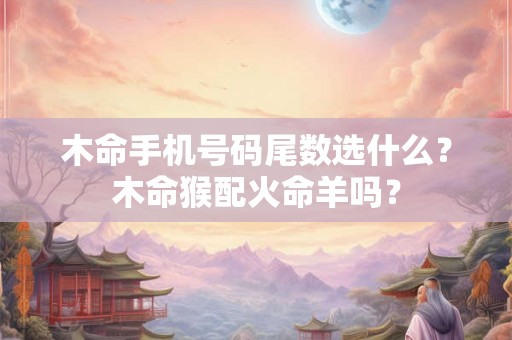 木命手机号码尾数选什么？木命猴配火命羊吗？