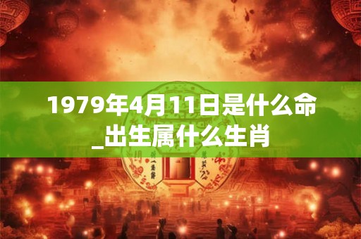 1979年4月11日是什么命_出生属什么生肖