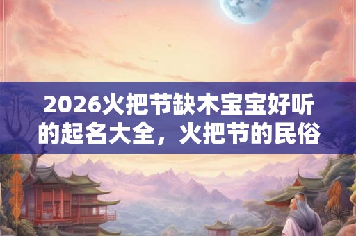 2026火把节缺木宝宝好听的起名大全，火把节的民俗活动介绍
