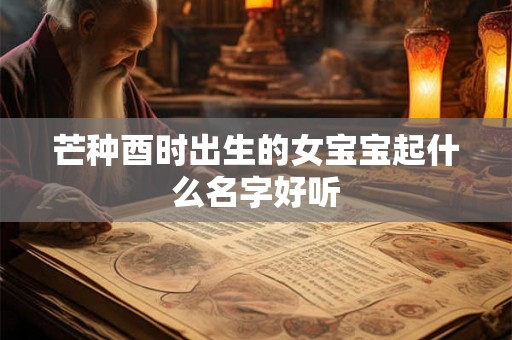 芒种酉时出生的女宝宝起什么名字好听 芒种酉时出生的女宝宝起什么名字好听