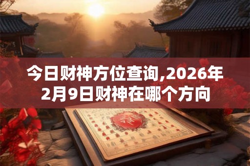 今日财神方位查询,2026年2月9日财神在哪个方向