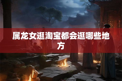 属龙女逛淘宝都会逛哪些地方