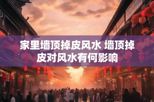 家里墙顶掉皮风水 墙顶掉皮对风水有何影响 家里墙顶掉皮风水 墙顶掉皮对风水有何影响