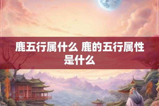鹿五行属什么 鹿的五行属性是什么