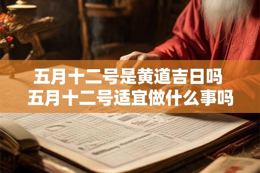 五月十二号是黄道吉日吗 五月十二号适宜做什么事吗