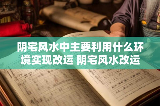 阴宅风水中主要利用什么环境实现改运 阴宅风水改运方法