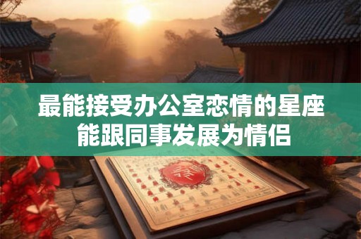 最能接受办公室恋情的星座 能跟同事发展为情侣