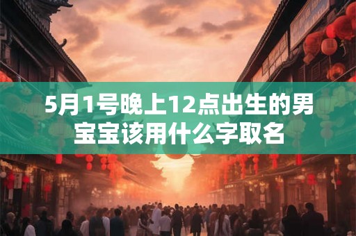 5月1号晚上12点出生的男宝宝该用什么字取名