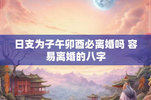 日支为子午卯酉必离婚吗 容易离婚的八字