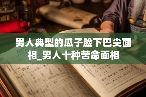 男人典型的瓜子脸下巴尖面相_男人十种苦命面相 男人典型的瓜子脸下巴尖面相_男人十种苦命面相