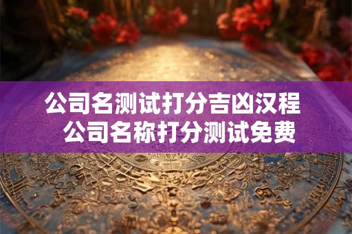公司名测试打分吉凶汉程  公司名称打分测试免费