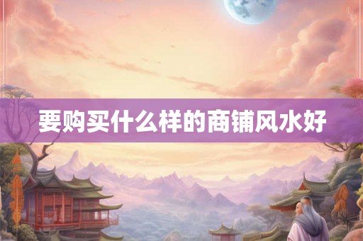 要购买什么样的商铺风水好