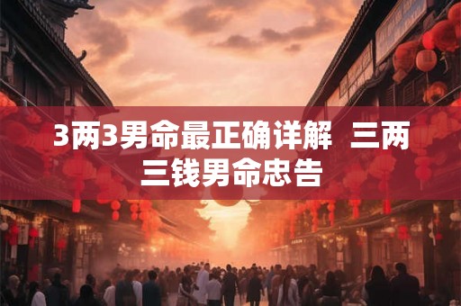 3两3男命最正确详解  三两三钱男命忠告