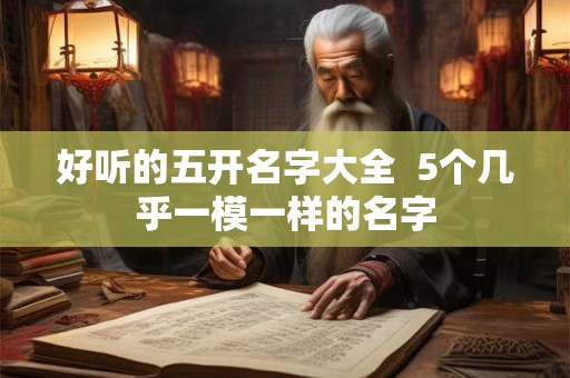 好听的五开名字大全  5个几乎一模一样的名字