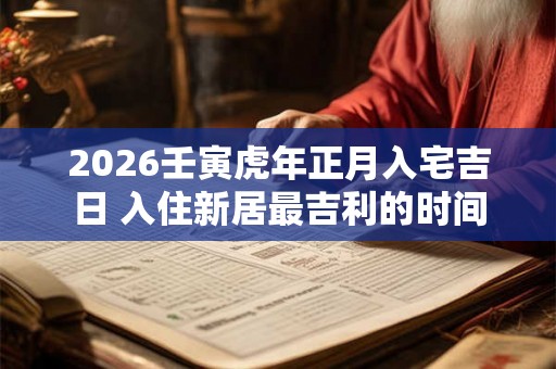 2026壬寅虎年正月入宅吉日 入住新居最吉利的时间 2026壬寅虎年正月入宅吉日 入住新居最吉利的时间