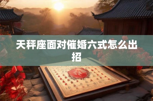 天秤座面对催婚六式怎么出招