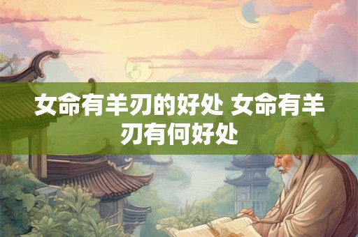 女命有羊刃的好处 女命有羊刃有何好处 女命有羊刃的好处 女命有羊刃有何好处