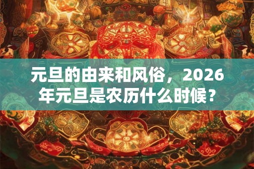 元旦的由来和风俗,2026年元旦是农历什么时候? 元旦的由来和风俗,2026年元旦是农历什么时候?