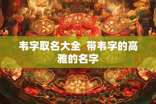 韦字取名大全  带韦字的高雅的名字