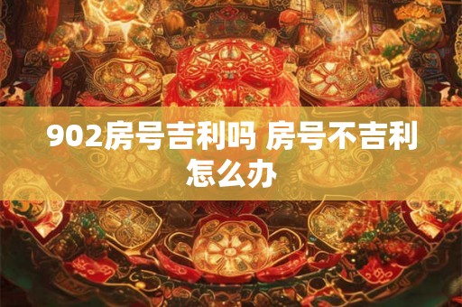 902房号吉利吗 房号不吉利怎么办 902房号吉利吗 房号不吉利怎么办