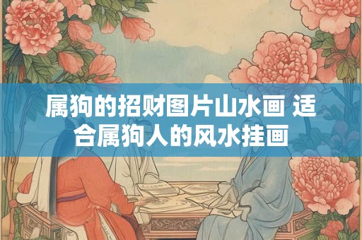 属狗的招财图片山水画 适合属狗人的风水挂画