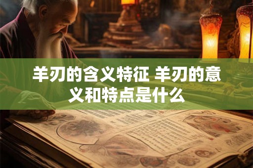 羊刃的含义特征 羊刃的意义和特点是什么